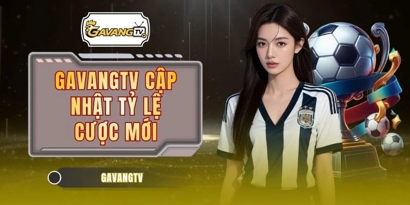 GAVANGTV Cập Nhật Tỷ Lệ Cược Mới